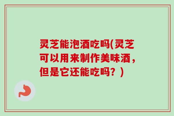 灵芝能泡酒吃吗(灵芝可以用来制作美味酒,但是它还能吃吗?)-第1张图片-卓越灵芝孢子粉 灵芝能泡酒吃吗(灵芝可以用来制作美味酒,但是它还能吃吗?)-第1张图片-卓越灵芝孢子粉