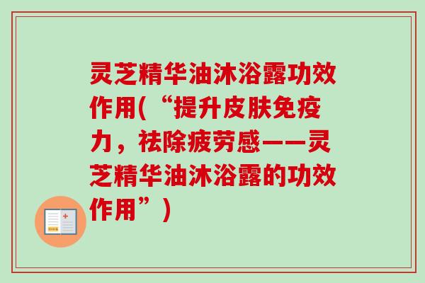 灵芝精华油沐浴露功效作用(“提升皮肤免疫力,祛除疲劳感——灵芝精华油沐浴露的功效作用”)-第1张图片-卓越灵芝孢子粉 灵芝精华油沐浴露功效作用(“提升皮肤免疫力,祛除疲劳感——灵芝精华油沐浴露的功效作用”)-第1张图片-卓越灵芝孢子粉