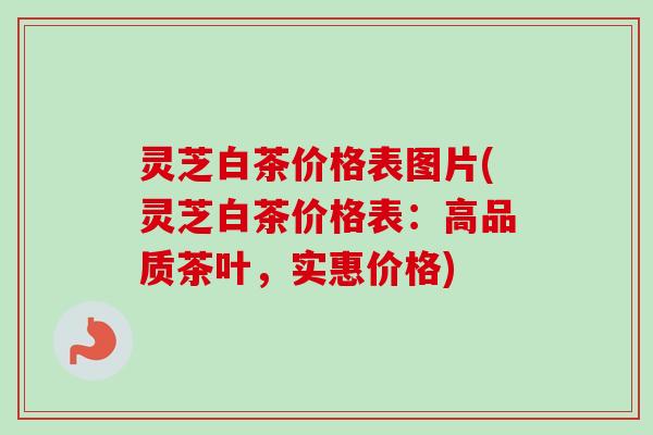 灵芝白茶价格表图片(灵芝白茶价格表：高品质茶叶，实惠价格)-第1张图片-卓越灵芝孢子粉