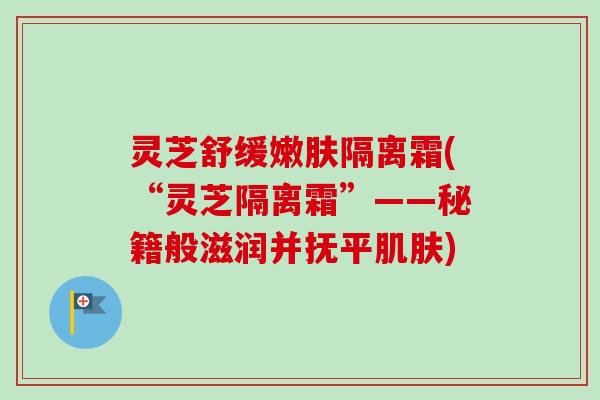 灵芝舒缓嫩肤隔离霜(“灵芝隔离霜”——秘籍般滋润并抚平肌肤)-第1张图片-卓越灵芝孢子粉 灵芝舒缓嫩肤隔离霜(“灵芝隔离霜”——秘籍般滋润并抚平肌肤)-第1张图片-卓越灵芝孢子粉