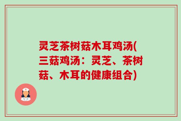 灵芝茶树菇木耳鸡汤(三菇鸡汤：灵芝、茶树菇、木耳的健康组合)-第1张图片-卓越灵芝孢子粉