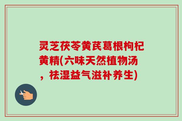 灵芝茯苓黄芪葛根枸杞黄精(六味天然植物汤,祛湿益气滋补养生)-第1张图片-卓越灵芝孢子粉 灵芝茯苓黄芪葛根枸杞黄精(六味天然植物汤,祛湿益气滋补养生)-第1张图片-卓越灵芝孢子粉