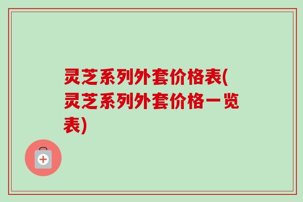 灵芝系列外套价格表(灵芝系列外套价格一览表)-第1张图片-卓越灵芝孢子粉 灵芝系列外套价格表(灵芝系列外套价格一览表)-第1张图片-卓越灵芝孢子粉