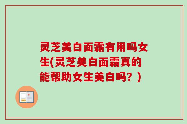 灵芝美白面霜有用吗女生(灵芝美白面霜真的能帮助女生美白吗?)-第1张图片-卓越灵芝孢子粉 灵芝美白面霜有用吗女生(灵芝美白面霜真的能帮助女生美白吗?)-第1张图片-卓越灵芝孢子粉