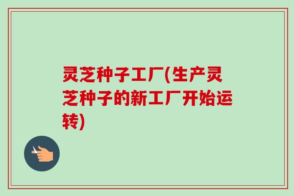 灵芝种子工厂(生产灵芝种子的新工厂开始运转)-第1张图片-卓越灵芝孢子粉 灵芝种子工厂(生产灵芝种子的新工厂开始运转)-第1张图片-卓越灵芝孢子粉