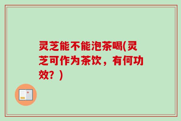灵芝能不能泡茶喝(灵芝可作为茶饮,有何功效?)-第1张图片-卓越灵芝孢子粉 灵芝能不能泡茶喝(灵芝可作为茶饮,有何功效?)-第1张图片-卓越灵芝孢子粉