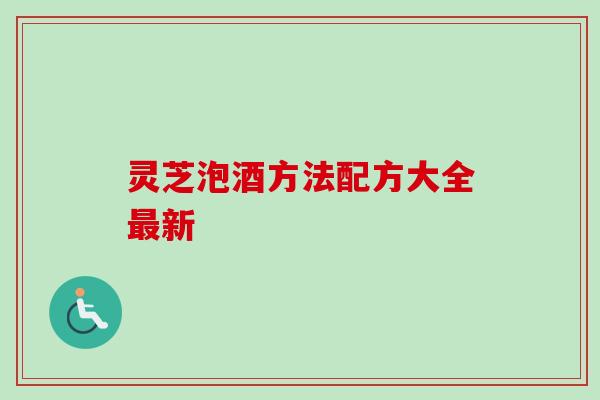 灵芝泡酒方法配方大全最新-第1张图片-卓越灵芝孢子粉