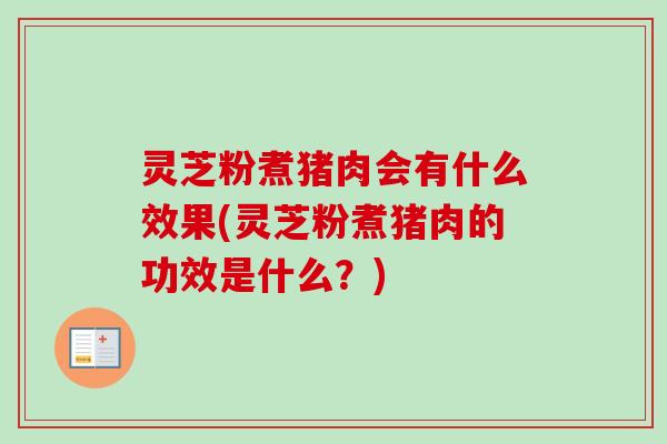 灵芝粉煮猪肉会有什么效果(灵芝粉煮猪肉的功效是什么？)-第1张图片-卓越灵芝孢子粉