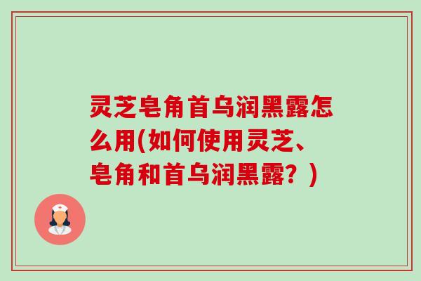 灵芝皂角首乌润黑露怎么用(如何使用灵芝、皂角和首乌润黑露？)-第1张图片-卓越灵芝孢子粉