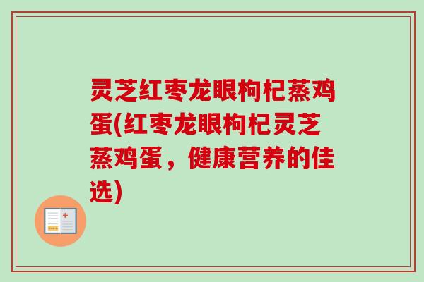 灵芝红枣龙眼枸杞蒸鸡蛋(红枣龙眼枸杞灵芝蒸鸡蛋，健康营养的佳选)-第1张图片-卓越灵芝孢子粉