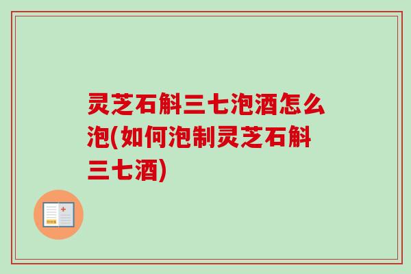 灵芝石斛三七泡酒怎么泡(如何泡制灵芝石斛三七酒)-第1张图片-卓越灵芝孢子粉