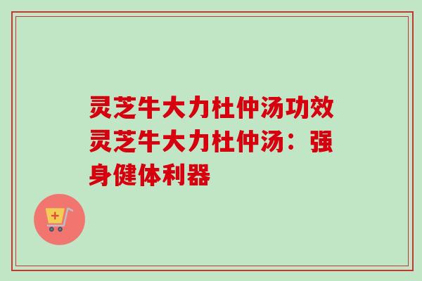 灵芝牛大力杜仲汤功效灵芝牛大力杜仲汤:强身健体利器-第1张图片-卓越灵芝孢子粉 灵芝牛大力杜仲汤功效灵芝牛大力杜仲汤:强身健体利器-第1张图片-卓越灵芝孢子粉