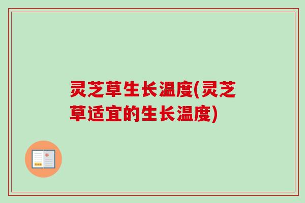 灵芝草生长温度(灵芝草适宜的生长温度)-第1张图片-卓越灵芝孢子粉 灵芝草生长温度(灵芝草适宜的生长温度)-第1张图片-卓越灵芝孢子粉