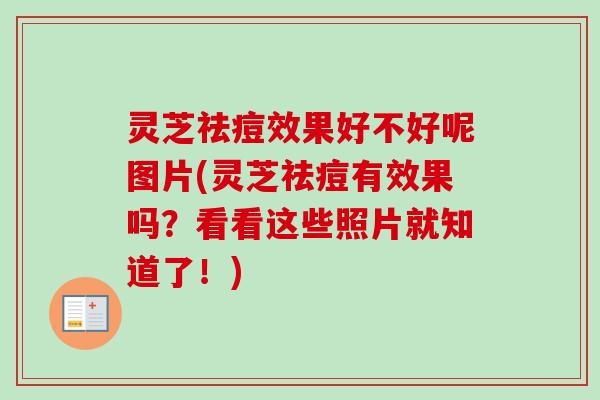 灵芝祛痘效果好不好呢图片(灵芝祛痘有效果吗?看看这些照片就知道了!)-第1张图片-卓越灵芝孢子粉 灵芝祛痘效果好不好呢图片(灵芝祛痘有效果吗?看看这些照片就知道了!)-第1张图片-卓越灵芝孢子粉