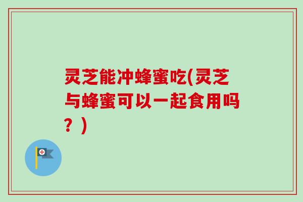 灵芝能冲蜂蜜吃(灵芝与蜂蜜可以一起食用吗？)-第1张图片-卓越灵芝孢子粉