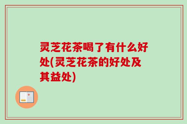 灵芝花茶喝了有什么好处(灵芝花茶的好处及其益处)-第1张图片-卓越灵芝孢子粉