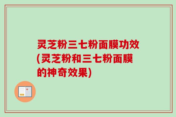 灵芝粉三七粉面膜功效(灵芝粉和三七粉面膜的神奇效果)-第1张图片-卓越灵芝孢子粉