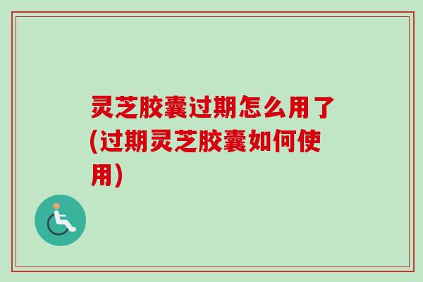 灵芝胶囊过期怎么用了(过期灵芝胶囊如何使用)-第1张图片-卓越灵芝孢子粉
