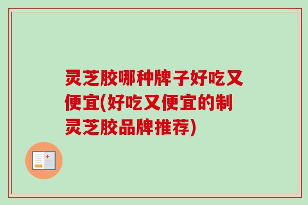 灵芝胶哪种牌子好吃又便宜(好吃又便宜的制灵芝胶品牌推荐)-第1张图片-卓越灵芝孢子粉 灵芝胶哪种牌子好吃又便宜(好吃又便宜的制灵芝胶品牌推荐)-第1张图片-卓越灵芝孢子粉