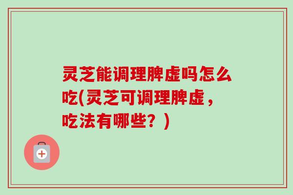 灵芝能调理脾虚吗怎么吃(灵芝可调理脾虚，吃法有哪些？)-第1张图片-卓越灵芝孢子粉