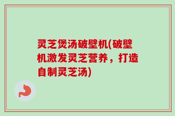 灵芝煲汤破壁机(破壁机激发灵芝营养,打造自制灵芝汤)-第1张图片-卓越灵芝孢子粉 灵芝煲汤破壁机(破壁机激发灵芝营养,打造自制灵芝汤)-第1张图片-卓越灵芝孢子粉