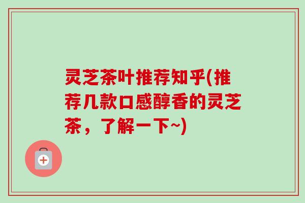 灵芝茶叶推荐知乎(推荐几款口感醇香的灵芝茶,了解一下~)-第1张图片-卓越灵芝孢子粉 灵芝茶叶推荐知乎(推荐几款口感醇香的灵芝茶,了解一下~)-第1张图片-卓越灵芝孢子粉