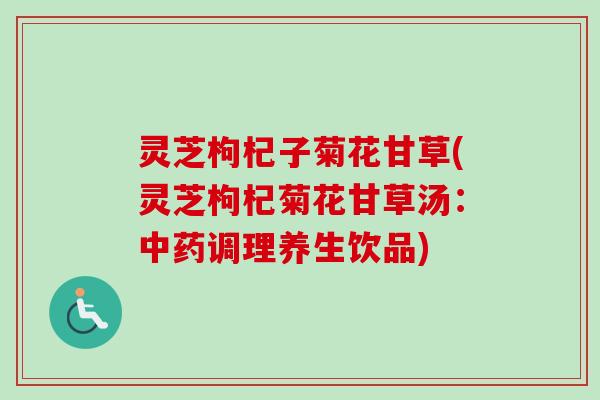 灵芝枸杞子菊花甘草(灵芝枸杞菊花甘草汤：中药调理养生饮品)-第1张图片-卓越灵芝孢子粉