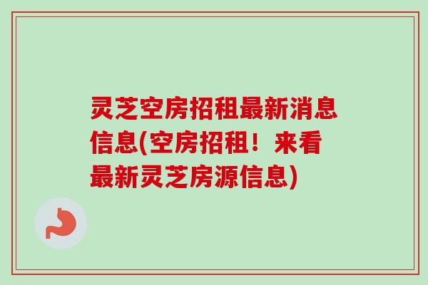 灵芝空房招租最新消息信息(空房招租！来看最新灵芝房源信息)-第1张图片-卓越灵芝孢子粉