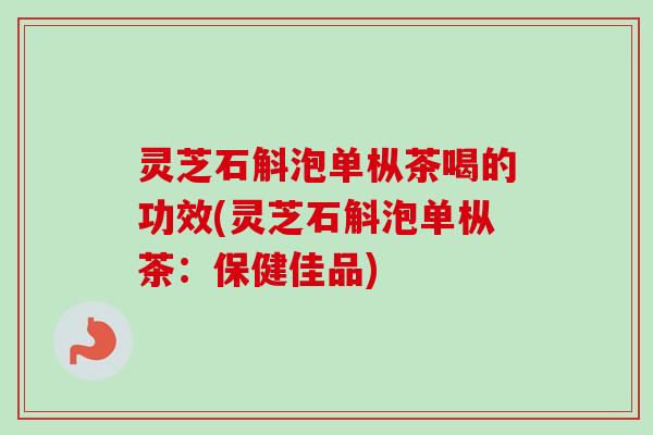 灵芝石斛泡单枞茶喝的功效(灵芝石斛泡单枞茶:保健佳品)-第1张图片-卓越灵芝孢子粉 灵芝石斛泡单枞茶喝的功效(灵芝石斛泡单枞茶:保健佳品)-第1张图片-卓越灵芝孢子粉