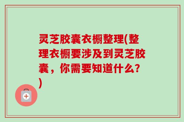 灵芝胶囊衣橱整理(整理衣橱要涉及到灵芝胶囊，你需要知道什么？)-第1张图片-卓越灵芝孢子粉