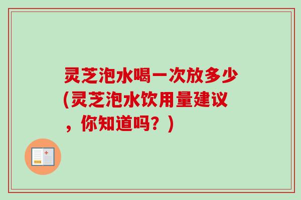 灵芝泡水喝一次放多少(灵芝泡水饮用量建议,你知道吗?)-第1张图片-卓越灵芝孢子粉 灵芝泡水喝一次放多少(灵芝泡水饮用量建议,你知道吗?)-第1张图片-卓越灵芝孢子粉