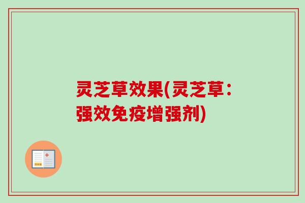 灵芝草效果(灵芝草：强效免疫增强剂)-第1张图片-卓越灵芝孢子粉