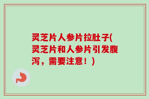 灵芝片人参片拉肚子(灵芝片和人参片引发腹泻，需要注意！)-第1张图片-卓越灵芝孢子粉