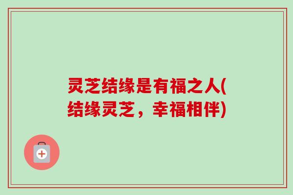 灵芝结缘是有福之人(结缘灵芝,幸福相伴)-第1张图片-卓越灵芝孢子粉 灵芝结缘是有福之人(结缘灵芝,幸福相伴)-第1张图片-卓越灵芝孢子粉