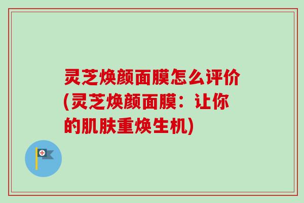 灵芝焕颜面膜怎么评价(灵芝焕颜面膜：让你的肌肤重焕生机)-第1张图片-卓越灵芝孢子粉