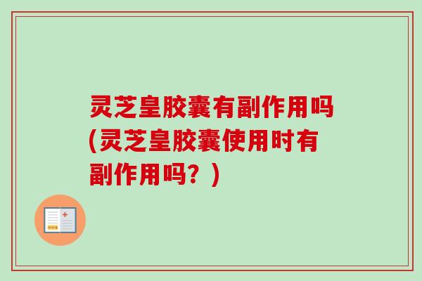 灵芝皇胶囊有副作用吗(灵芝皇胶囊使用时有副作用吗?)-第1张图片-卓越灵芝孢子粉 灵芝皇胶囊有副作用吗(灵芝皇胶囊使用时有副作用吗?)-第1张图片-卓越灵芝孢子粉