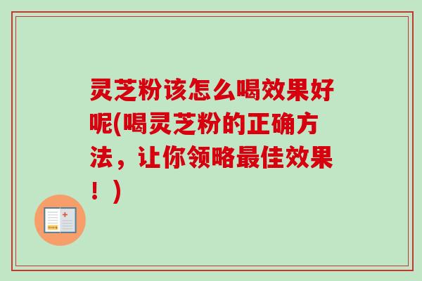 灵芝粉该怎么喝效果好呢(喝灵芝粉的正确方法,让你领略最佳效果!)-第1张图片-卓越灵芝孢子粉 灵芝粉该怎么喝效果好呢(喝灵芝粉的正确方法,让你领略最佳效果!)-第1张图片-卓越灵芝孢子粉