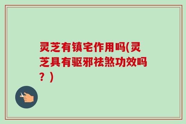 灵芝有镇宅作用吗(灵芝具有驱邪祛煞功效吗？)-第1张图片-卓越灵芝孢子粉