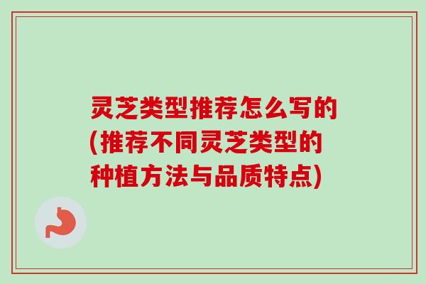 灵芝类型推荐怎么写的(推荐不同灵芝类型的种植方法与品质特点)-第1张图片-卓越灵芝孢子粉