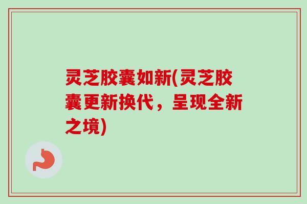 灵芝胶囊如新(灵芝胶囊更新换代,呈现全新之境)-第1张图片-卓越灵芝孢子粉 灵芝胶囊如新(灵芝胶囊更新换代,呈现全新之境)-第1张图片-卓越灵芝孢子粉