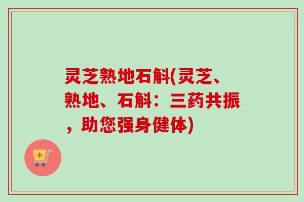 灵芝熟地石斛(灵芝、熟地、石斛:三药共振,助您强身健体)-第1张图片-卓越灵芝孢子粉 灵芝熟地石斛(灵芝、熟地、石斛:三药共振,助您强身健体)-第1张图片-卓越灵芝孢子粉