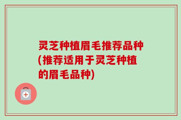 灵芝种植眉毛推荐品种(推荐适用于灵芝种植的眉毛品种)-第1张图片-卓越灵芝孢子粉 灵芝种植眉毛推荐品种(推荐适用于灵芝种植的眉毛品种)-第1张图片-卓越灵芝孢子粉