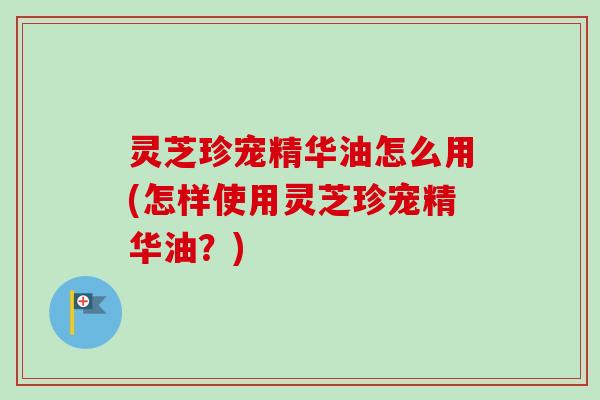 灵芝珍宠精华油怎么用(怎样使用灵芝珍宠精华油?)-第1张图片-卓越灵芝孢子粉 灵芝珍宠精华油怎么用(怎样使用灵芝珍宠精华油?)-第1张图片-卓越灵芝孢子粉