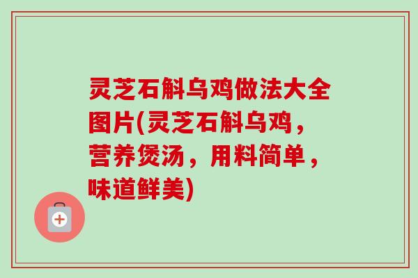 灵芝石斛乌鸡做法大全图片(灵芝石斛乌鸡，营养煲汤，用料简单，味道鲜美)-第1张图片-卓越灵芝孢子粉