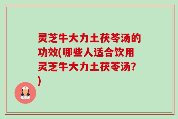 灵芝牛大力土茯苓汤的功效(哪些人适合饮用灵芝牛大力土茯苓汤?)-第1张图片-卓越灵芝孢子粉 灵芝牛大力土茯苓汤的功效(哪些人适合饮用灵芝牛大力土茯苓汤?)-第1张图片-卓越灵芝孢子粉