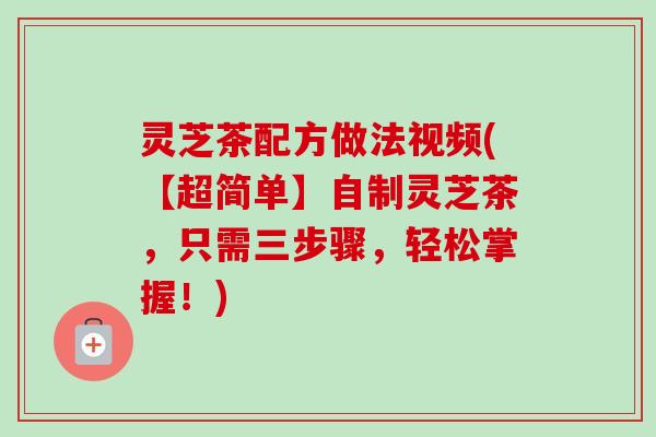 灵芝茶配方做法视频(【超简单】自制灵芝茶，只需三步骤，轻松掌握！)-第1张图片-卓越灵芝孢子粉