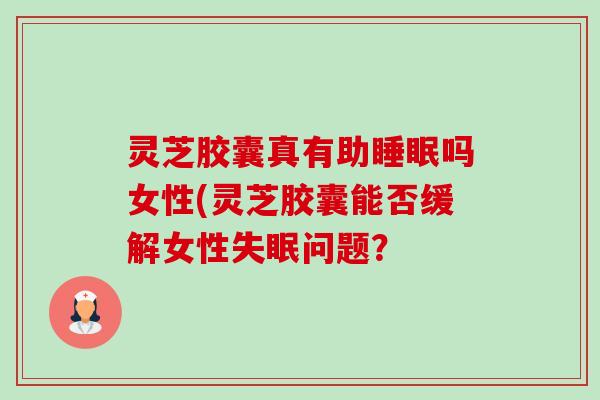 灵芝胶囊真有助睡眠吗女性(灵芝胶囊能否缓解女性失眠问题？-第1张图片-卓越灵芝孢子粉