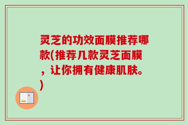 灵芝的功效面膜推荐哪款(推荐几款灵芝面膜，让你拥有健康肌肤。)-第1张图片-卓越灵芝孢子粉