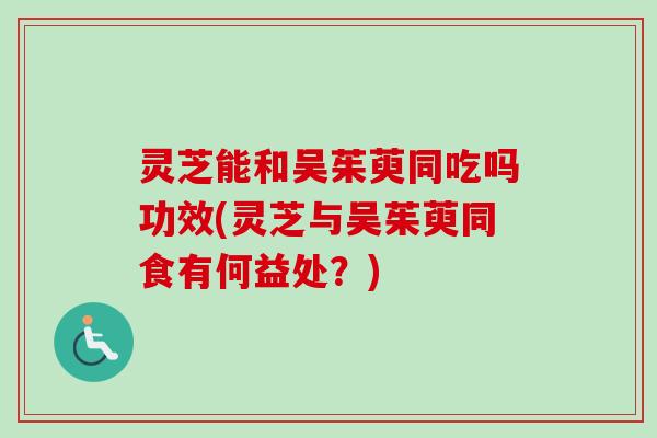灵芝能和吴茱萸同吃吗功效(灵芝与吴茱萸同食有何益处?)-第1张图片-卓越灵芝孢子粉 灵芝能和吴茱萸同吃吗功效(灵芝与吴茱萸同食有何益处?)-第1张图片-卓越灵芝孢子粉