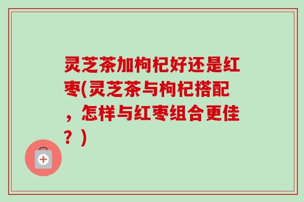 灵芝茶加枸杞好还是红枣(灵芝茶与枸杞搭配,怎样与红枣组合更佳?)-第1张图片-卓越灵芝孢子粉 灵芝茶加枸杞好还是红枣(灵芝茶与枸杞搭配,怎样与红枣组合更佳?)-第1张图片-卓越灵芝孢子粉
